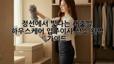 정선에서 빛나는 새출발, 하우스케어 입주/이사 청소 완벽 가이드